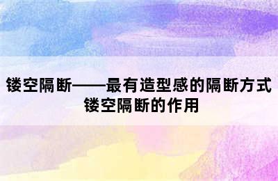 镂空隔断——最有造型感的隔断方式 镂空隔断的作用